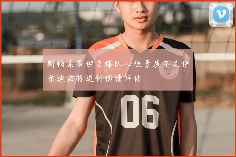 斯帕莱蒂坦言球队心理素质不足伊尔迪兹将进行伤情评估