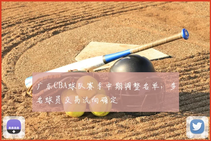 广东CBA球队赛季中期调整名单，多名球员交易流向确定