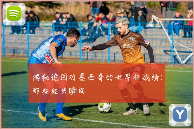 揭秘德国对墨西哥的世界杯战绩:那些经典瞬间
