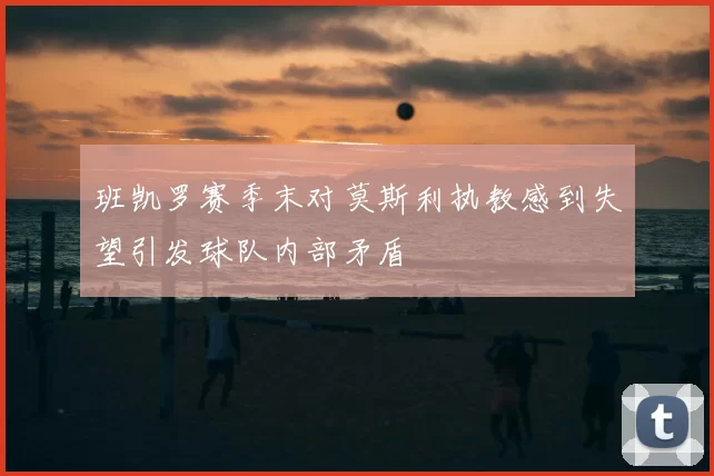 班凯罗赛季末对莫斯利执教感到失望引发球队内部矛盾
