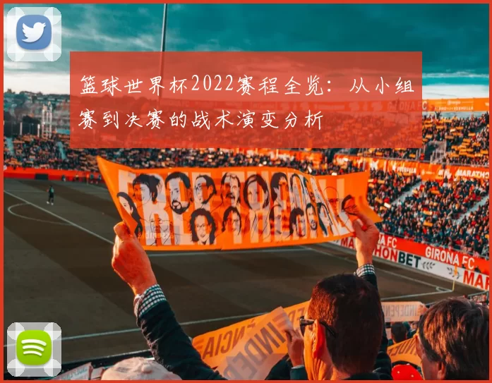 篮球世界杯2022赛程全览：从小组赛到决赛的战术演变分析