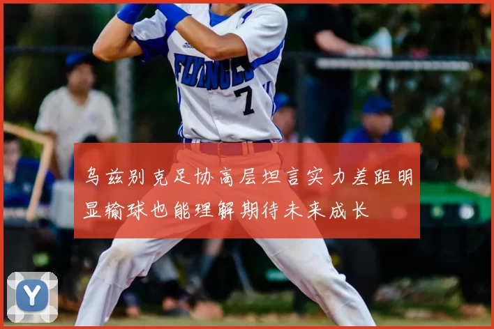 乌兹别克足协高层坦言实力差距明显输球也能理解期待未来成长
