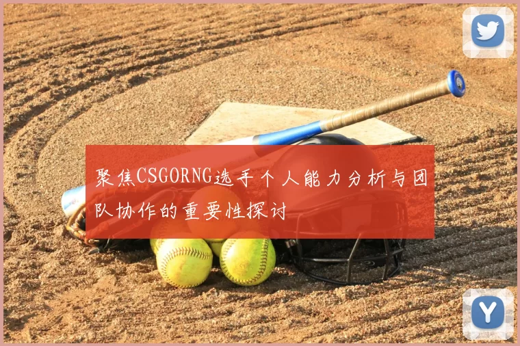 聚焦CSGORNG选手个人能力分析与团队协作的重要性探讨