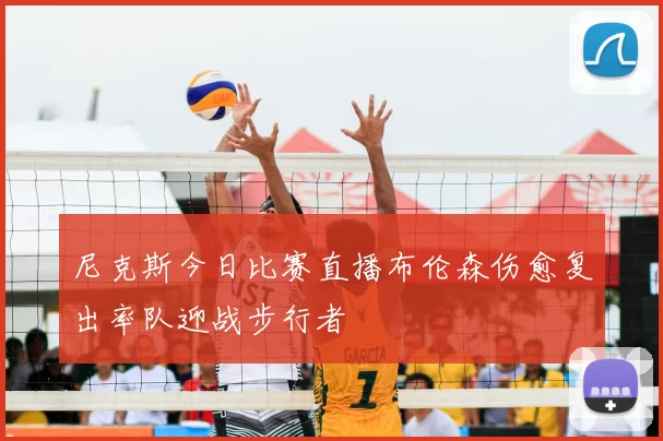 尼克斯今日比赛直播布伦森伤愈复出率队迎战步行者