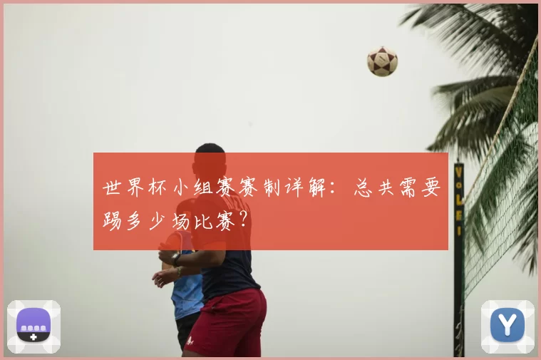 世界杯小组赛赛制详解:总共需要踢多少场比赛?