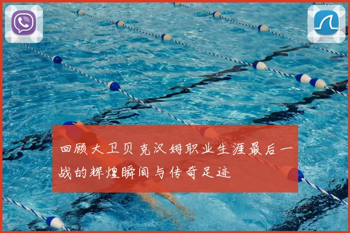 回顾大卫贝克汉姆职业生涯最后一战的辉煌瞬间与传奇足迹