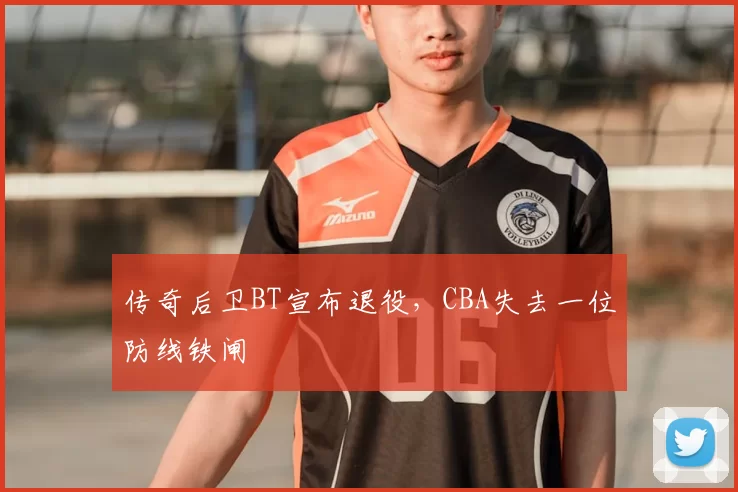 传奇后卫BT宣布退役，CBA失去一位防线铁闸