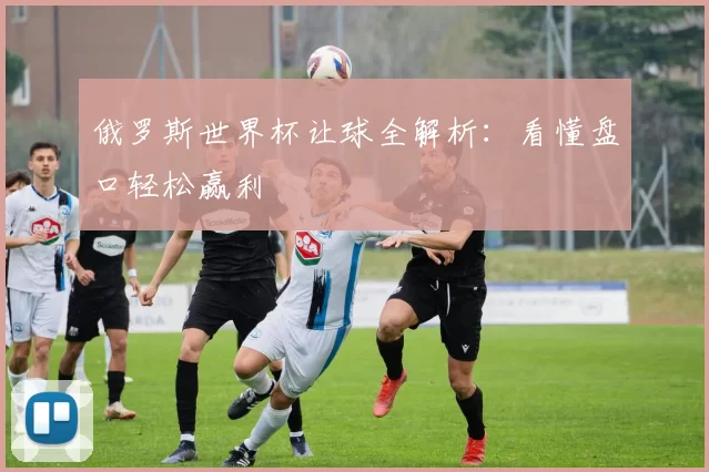 俄罗斯世界杯让球全解析:看懂盘口轻松赢利