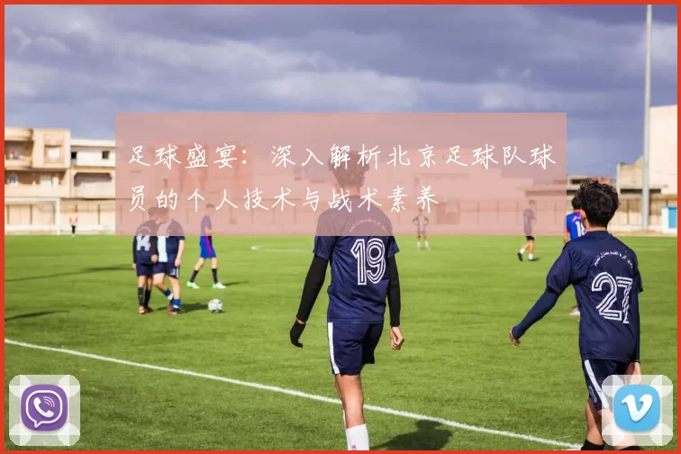 足球盛宴:深入解析北京足球队球员的个人技术与战术素养