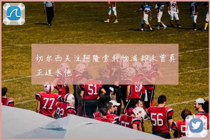 切尔西关注阿隆索利物浦却未曾真正追求他