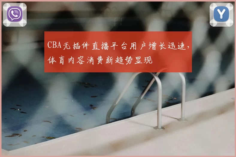 CBA无插件直播平台用户增长迅速,体育内容消费新趋势显现