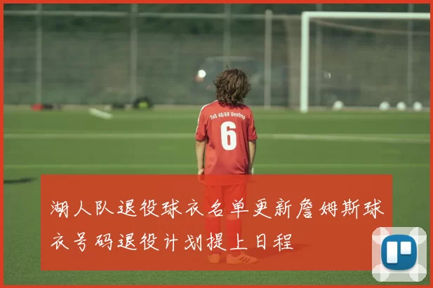 湖人队退役球衣名单更新詹姆斯球衣号码退役计划提上日程