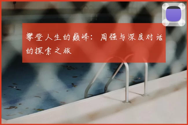 攀登人生的巅峰:周强与深度对话的探索之旅
