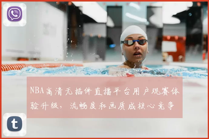 NBA高清无插件直播平台用户观赛体验升级,流畅度和画质成核心竞争力