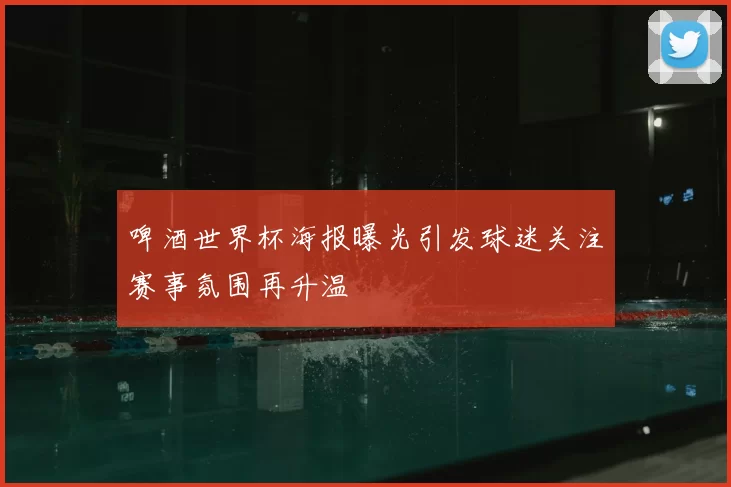 啤酒世界杯海报曝光引发球迷关注赛事氛围再升温