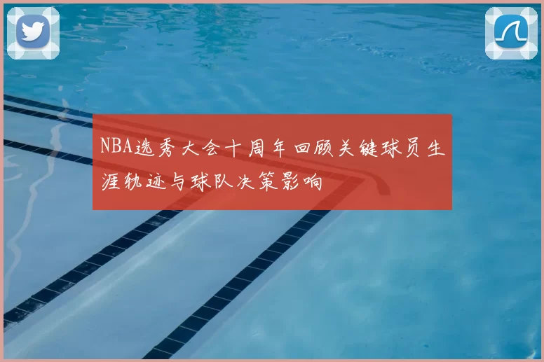 NBA选秀大会十周年回顾关键球员生涯轨迹与球队决策影响