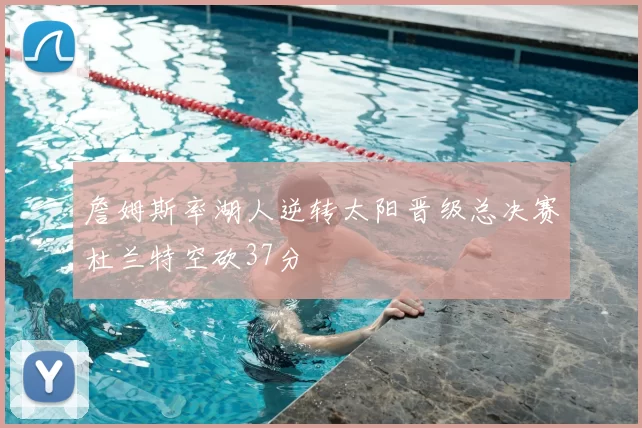 詹姆斯率湖人逆转太阳晋级总决赛杜兰特空砍37分